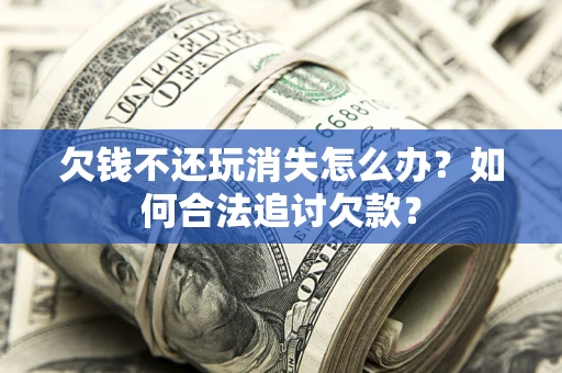 济南欠钱不还玩消失怎么办？如何合法追讨欠款？