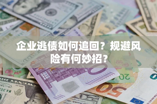 济南企业逃债如何追回？规避风险有何妙招？