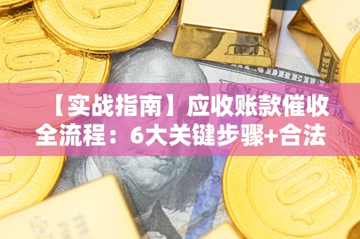 济南【实战指南】应收账款催收全流程：6大关键步骤+合法回款技巧