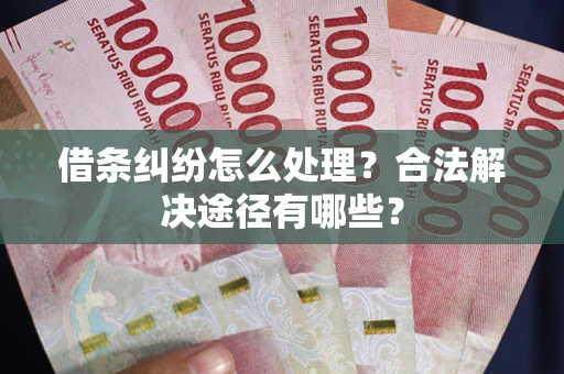 济南借条纠纷怎么处理？合法解决途径有哪些？