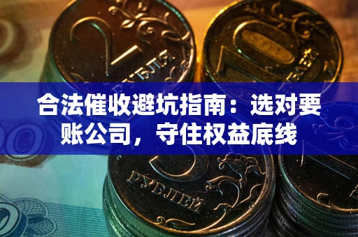 济南合法催收避坑指南：选对要账公司，守住权益底线