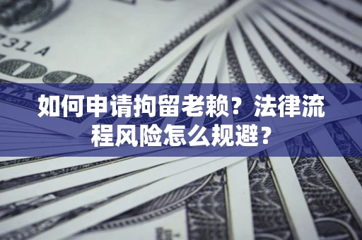 济南如何申请拘留老赖？法律流程风险怎么规避？
