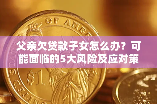 济南父亲欠贷款子女怎么办？可能面临的5大风险及应对策略