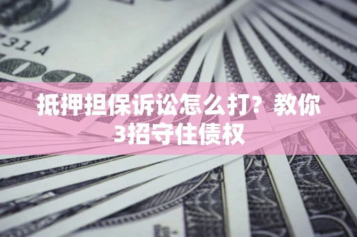 济南抵押担保诉讼怎么打？教你3招守住债权