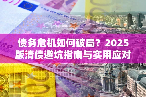 济南债务危机如何破局？2025版清债避坑指南与实用应对策略