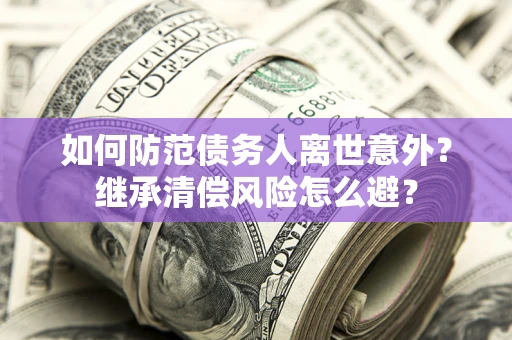 济南如何防范债务人离世意外？继承清偿风险怎么避？