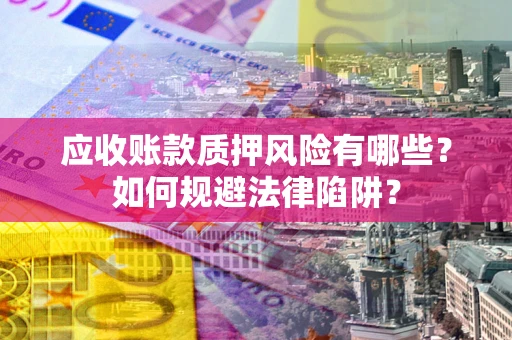 济南应收账款质押风险有哪些？如何规避法律陷阱？