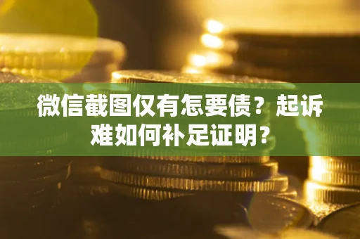 济南微信截图仅有怎要债？起诉难如何补足证明？