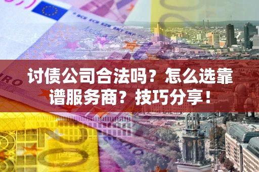 济南讨债公司合法吗？怎么选靠谱服务商？技巧分享！