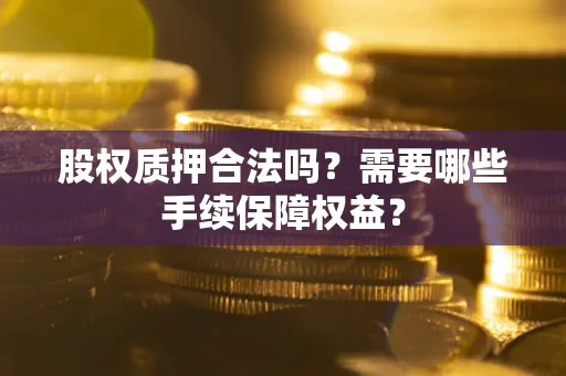 济南股权质押合法吗？需要哪些手续保障权益？