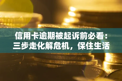 济南信用卡逾期被起诉前必看：三步走化解危机，保住生活尊严