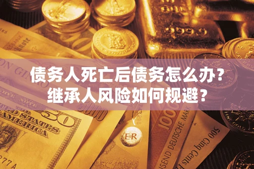 济南债务人死亡后债务怎么办？继承人风险如何规避？
