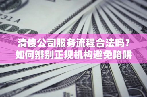 济南清债公司服务流程合法吗？如何辨别正规机构避免陷阱？