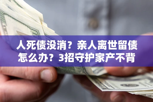 济南人死债没消？亲人离世留债怎么办？3招守护家产不背锅