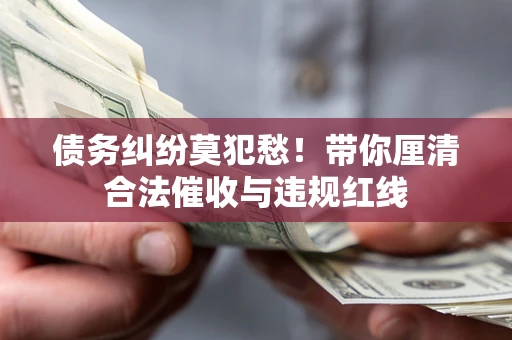 济南债务纠纷莫犯愁！带你厘清合法催收与违规红线
