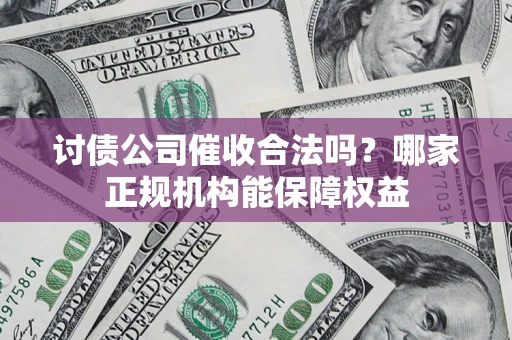 济南讨债公司催收合法吗？哪家正规机构能保障权益