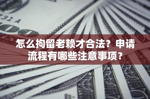 济南怎么拘留老赖才合法？申请流程有哪些注意事项？