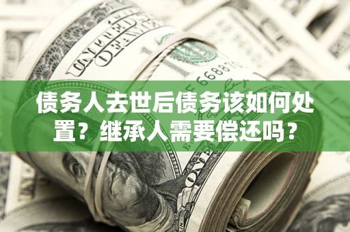 济南债务人去世后债务该如何处置？继承人需要偿还吗？