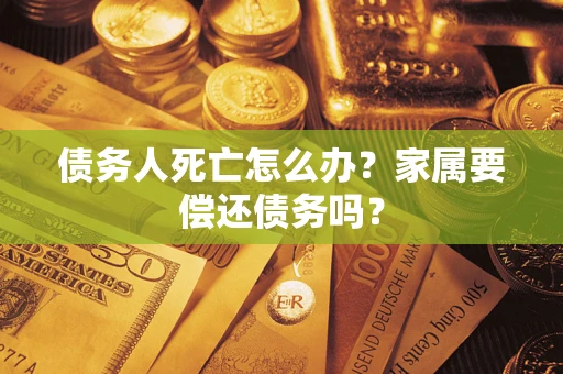 济南债务人死亡怎么办？家属要偿还债务吗？