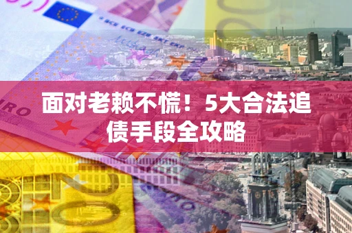 济南面对老赖不慌！5大合法追债手段全攻略