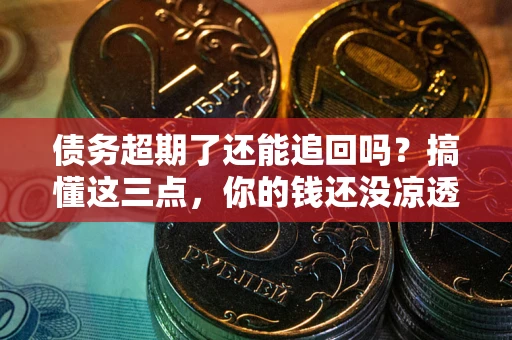 济南债务超期了还能追回吗？搞懂这三点，你的钱还没凉透