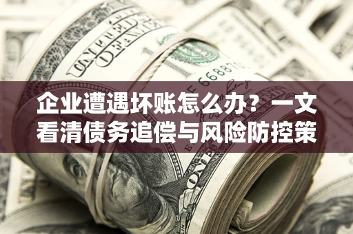 济南企业遭遇坏账怎么办？一文看清债务追偿与风险防控策略