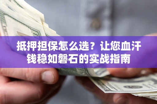 济南抵押担保怎么选？让您血汗钱稳如磐石的实战指南