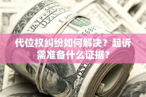 济南代位权纠纷如何解决？起诉需准备什么证据？