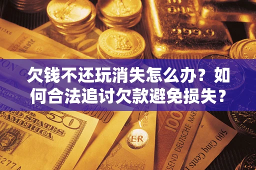 济南欠钱不还玩消失怎么办?如何合法追讨欠款避免损失? 济南欠钱不还玩消失怎么办?如何合法追讨欠款避免损失?