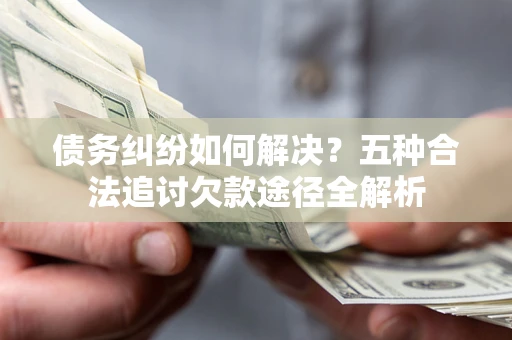 济南债务纠纷如何解决？五种合法追讨欠款途径全解析