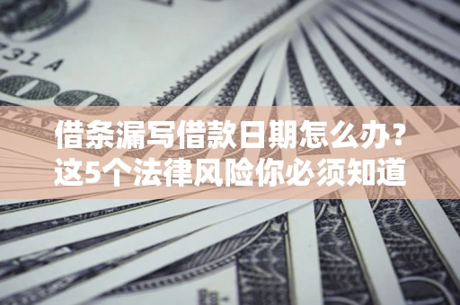 济南借条漏写借款日期怎么办？这5个法律风险你必须知道