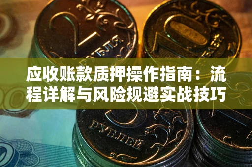 济南应收账款质押操作指南:流程详解与风险规避实战技巧 济南应收账款质押操作指南:流程详解与风险规避实战技巧