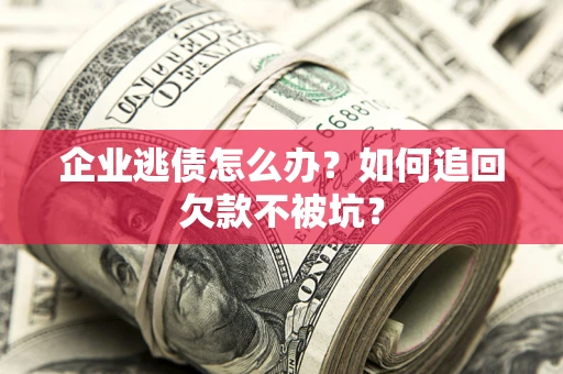 济南企业逃债怎么办？如何追回欠款不被坑？