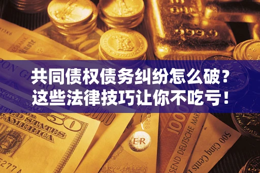 济南共同债权债务纠纷怎么破？这些法律技巧让你不吃亏！
