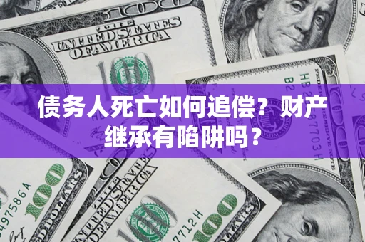 济南债务人死亡如何追偿？财产继承有陷阱吗？