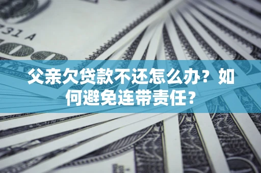 济南父亲欠贷款不还怎么办？如何避免连带责任？