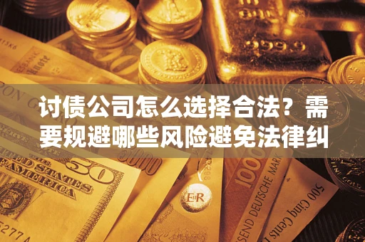 济南讨债公司怎么选择合法?需要规避哪些风险避免法律纠纷? 济南讨债公司怎么选择合法?需要规避哪些风险避免法律纠纷?