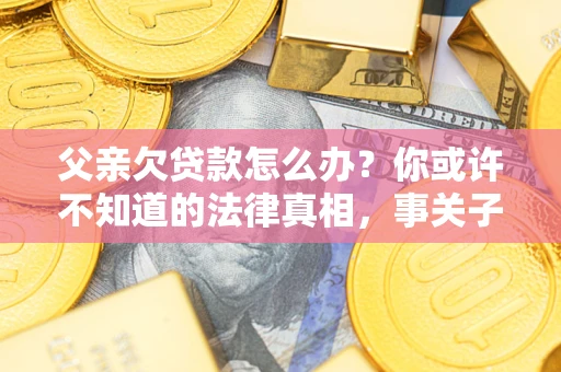 济南父亲欠贷款怎么办？你或许不知道的法律真相，事关子女未来