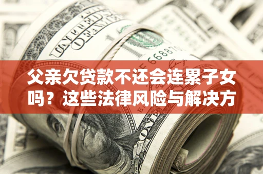 济南父亲欠贷款不还会连累子女吗？这些法律风险与解决方法要早知道！