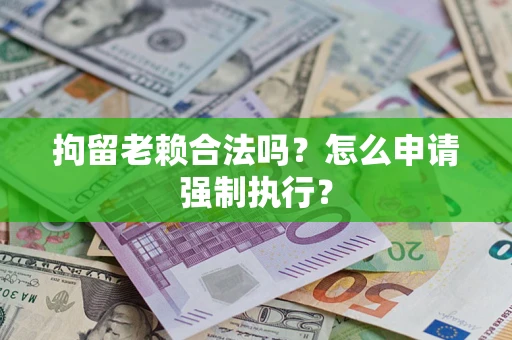 济南拘留老赖合法吗？怎么申请强制执行？