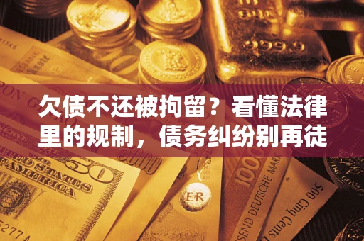 济南欠债不还被拘留？看懂法律里的规制，债务纠纷别再徒劳奔波