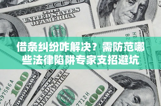 济南借条纠纷咋解决？需防范哪些法律陷阱专家支招避坑