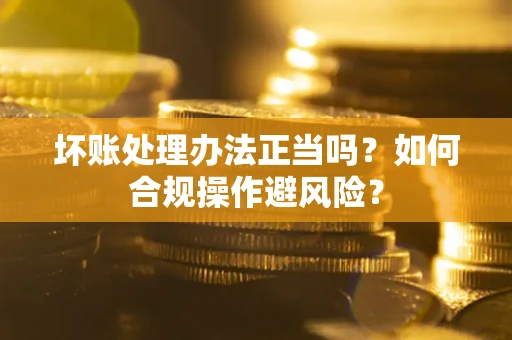 济南坏账处理办法正当吗？如何合规操作避风险？