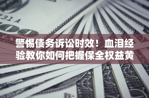 济南警惕债务诉讼时效！血泪经验教你如何把握保全权益黄金期