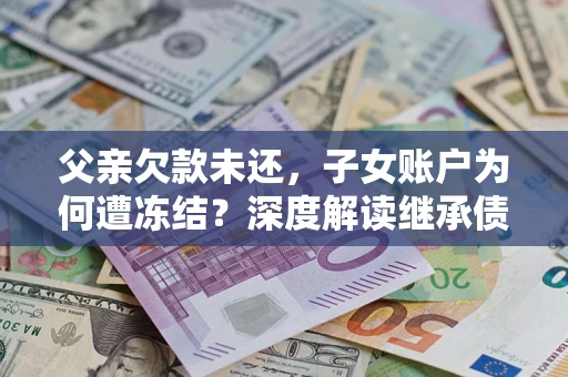 济南父亲欠款未还，子女账户为何遭冻结？深度解读继承债务迷局