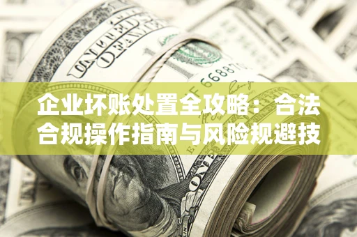 济南企业坏账处置全攻略：合法合规操作指南与风险规避技巧解析