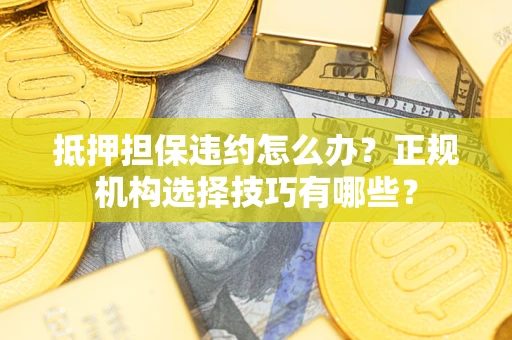 济南抵押担保违约怎么办？正规机构选择技巧有哪些？