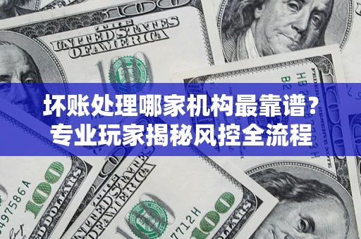 济南坏账处理哪家机构最靠谱？专业玩家揭秘风控全流程