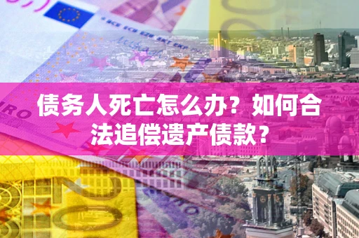 济南债务人死亡怎么办？如何合法追偿遗产债款？