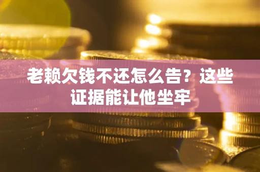 济南老赖欠钱不还怎么告？这些证据能让他坐牢